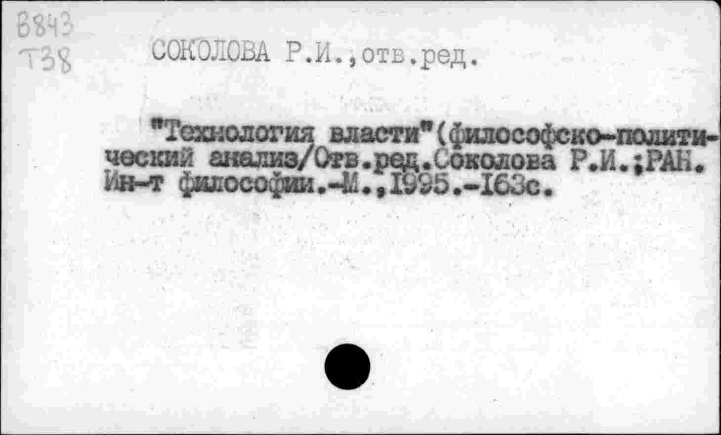 ﻿СОКОЛОВА Р.И., отв.ред.
"Технология власти" (философско-полити ческий анализ/Отв.ред.Соколова Р.И.;РАК.